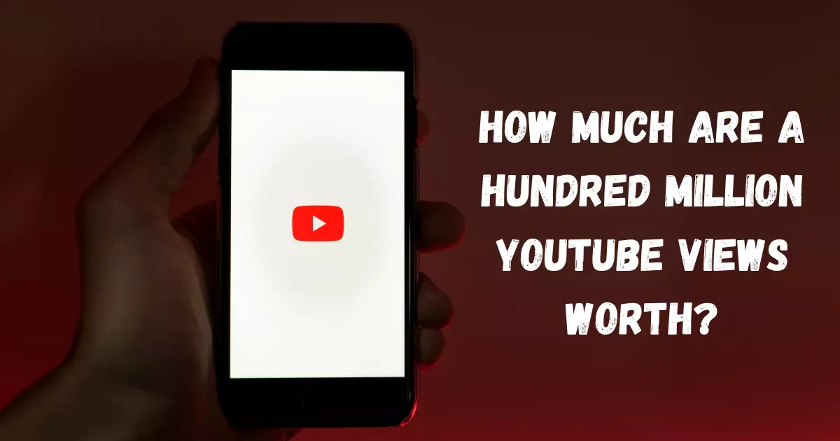 HOW MUCH ARE A HUNDRED MILLION YOUTUBE VIEWS WORTH