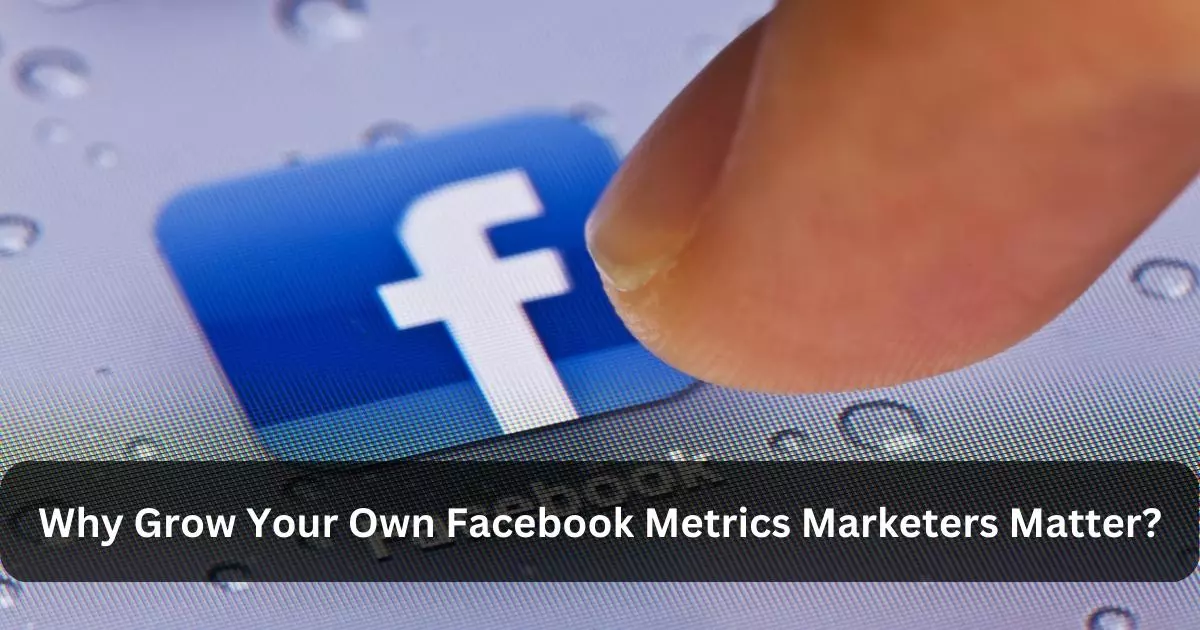Why Grow Your Own Facebook Metrics Marketers Matter