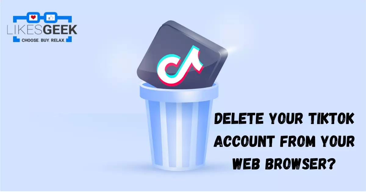 HOW DO YOU DELETE YOUR TIKTOK ACCOUNT FROM YOUR WEB BROWSER